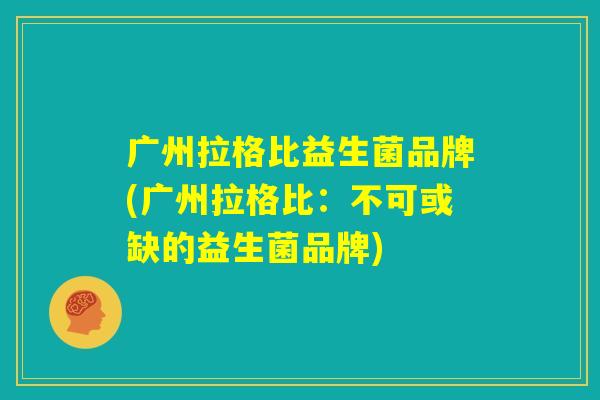广州拉格比益生菌品牌(广州拉格比：不可或缺的益生菌品牌)