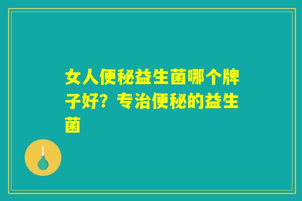 女人便秘益生菌哪个牌子好？专治便秘的益生菌