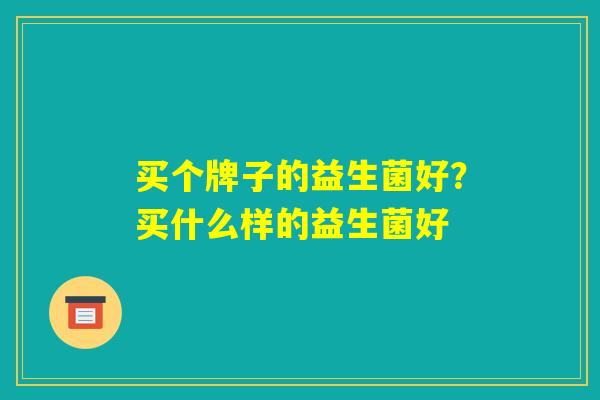 买个牌子的益生菌好?买什么样的益生菌好 买个牌子的益生菌好?买什么样的益生菌好
