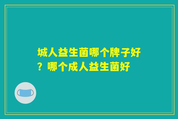 城人益生菌哪个牌子好?哪个成人益生菌好 城人益生菌哪个牌子好?哪个成人益生菌好