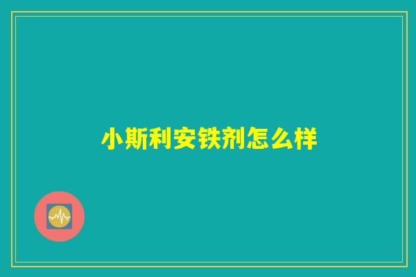小斯利安铁剂怎么样 小斯利安铁剂怎么样