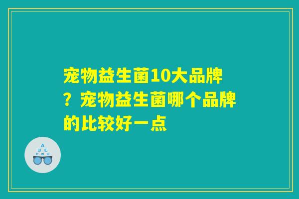 宠物益生菌10大品牌?宠物益生菌哪个品牌的比较好一点 宠物益生菌10大品牌?宠物益生菌哪个品牌的比较好一点