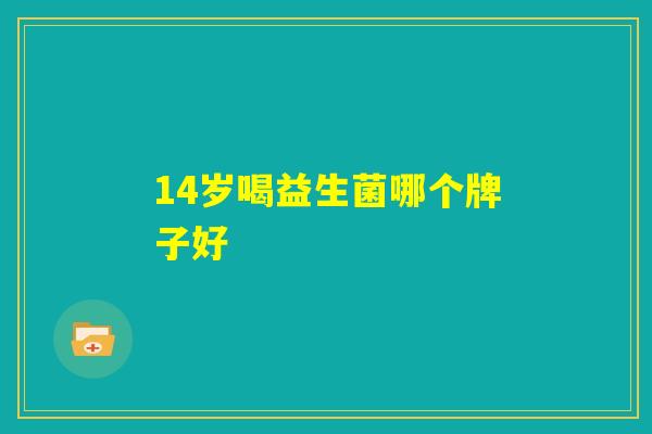 14岁喝益生菌哪个牌子好 14岁喝益生菌哪个牌子好