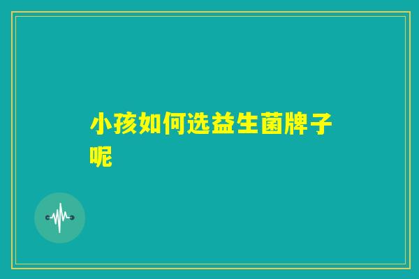 小孩如何选益生菌牌子呢 小孩如何选益生菌牌子呢