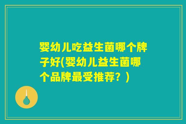 婴幼儿吃益生菌哪个牌子好(婴幼儿益生菌哪个品牌最受推荐?) 婴幼儿吃益生菌哪个牌子好(婴幼儿益生菌哪个品牌最受推荐?)