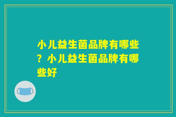 小儿益生菌品牌有哪些?小儿益生菌品牌有哪些好 小儿益生菌品牌有哪些?小儿益生菌品牌有哪些好