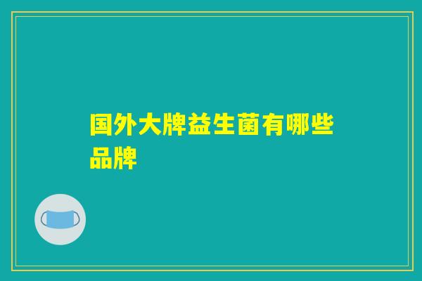 国外大牌益生菌有哪些品牌 国外大牌益生菌有哪些品牌