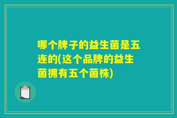 哪个牌子的益生菌是五连的(这个品牌的益生菌拥有五个菌株) 哪个牌子的益生菌是五连的(这个品牌的益生菌拥有五个菌株)
