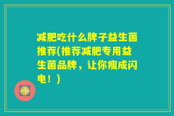 减肥吃什么牌子益生菌推荐(推荐减肥专用益生菌品牌,让你瘦成闪电!) 减肥吃什么牌子益生菌推荐(推荐减肥专用益生菌品牌,让你瘦成闪电!)