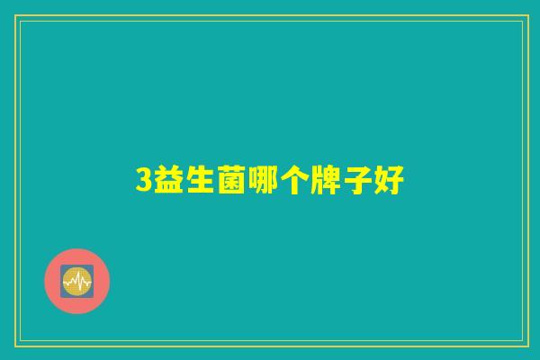 3益生菌哪个牌子好 3益生菌哪个牌子好