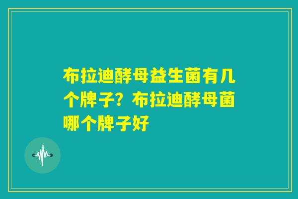 布拉迪酵母益生菌有几个牌子？布拉迪酵母菌哪个牌子好