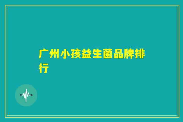 广州小孩益生菌品牌排行