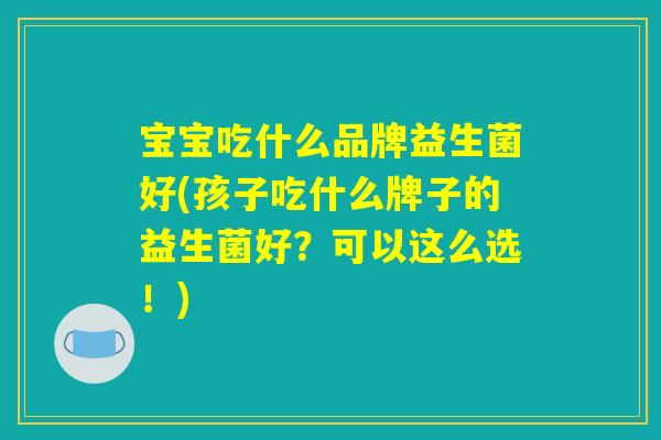 宝宝吃什么品牌益生菌好(孩子吃什么牌子的益生菌好？可以这么选！)