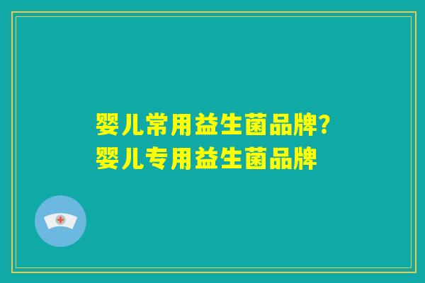 婴儿常用益生菌品牌？婴儿专用益生菌品牌
