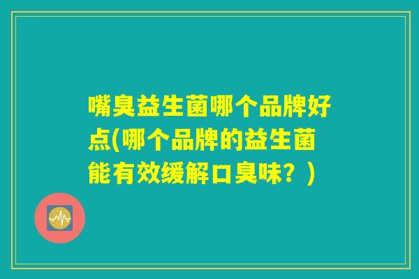 嘴臭益生菌哪个品牌好点(哪个品牌的益生菌能有效缓解口臭味？)