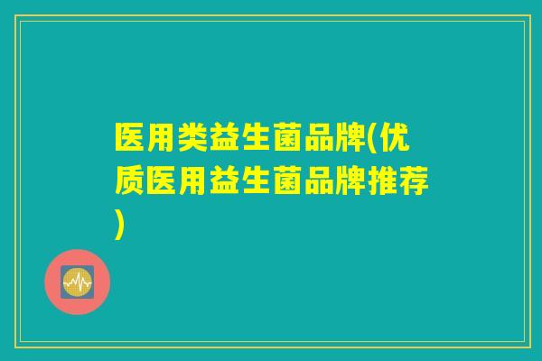医用类益生菌品牌(优质医用益生菌品牌推荐)
