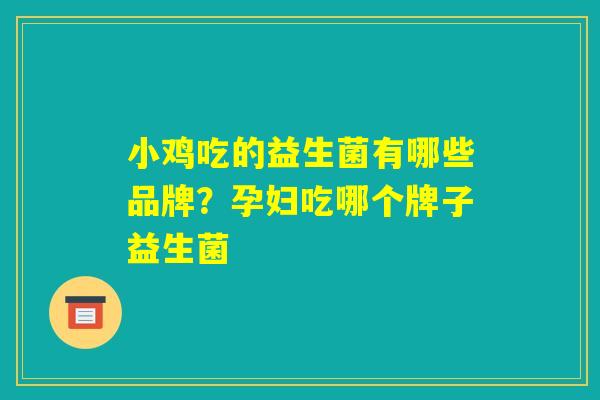小鸡吃的益生菌有哪些品牌？孕妇吃哪个牌子益生菌