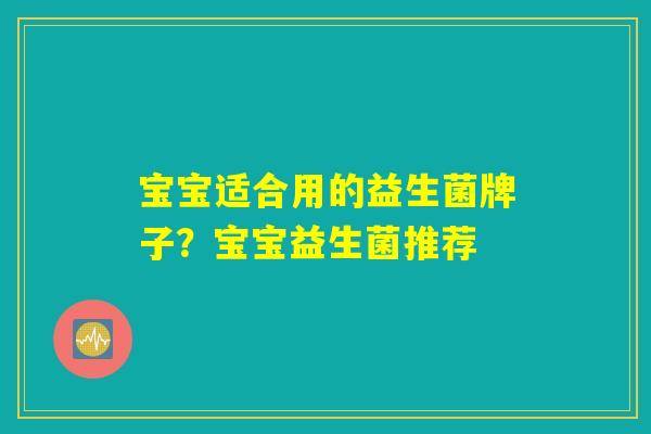 宝宝适合用的益生菌牌子？宝宝益生菌推荐