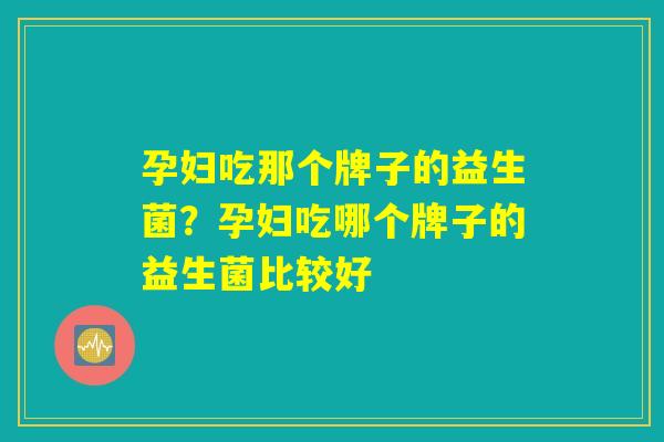 孕妇吃那个牌子的益生菌？孕妇吃哪个牌子的益生菌比较好
