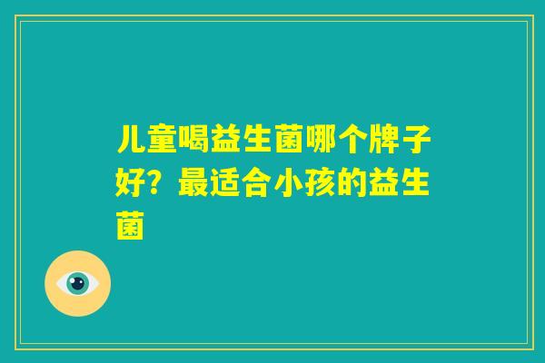 儿童喝益生菌哪个牌子好？最适合小孩的益生菌