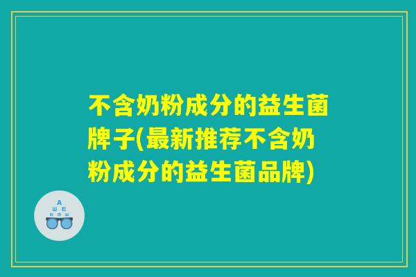 不含奶粉成分的益生菌牌子(最新推荐不含奶粉成分的益生菌品牌)