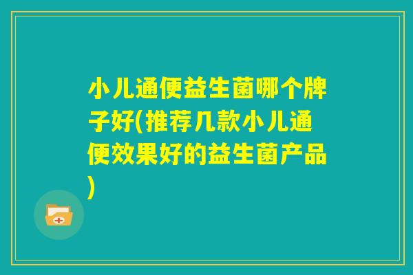小儿通便益生菌哪个牌子好(推荐几款小儿通便效果好的益生菌产品)