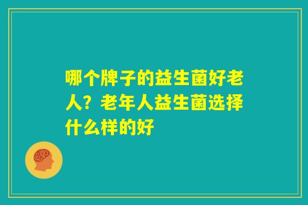 哪个牌子的益生菌好老人？老年人益生菌选择什么样的好
