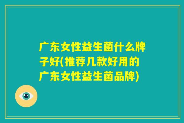 广东女性益生菌什么牌子好(推荐几款好用的广东女性益生菌品牌)
