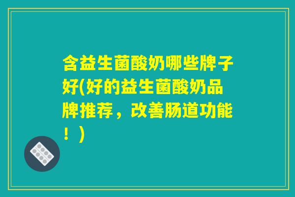 含益生菌酸奶哪些牌子好(好的益生菌酸奶品牌推荐，改善肠道功能！)