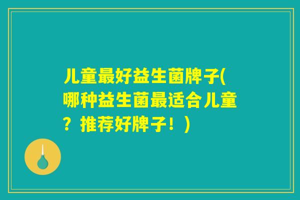 儿童最好益生菌牌子(哪种益生菌最适合儿童？推荐好牌子！)