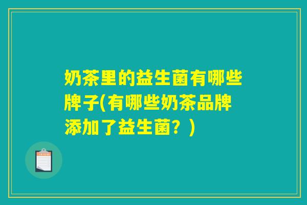 奶茶里的益生菌有哪些牌子(有哪些奶茶品牌添加了益生菌？)