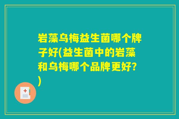 岩藻乌梅益生菌哪个牌子好(益生菌中的岩藻和乌梅哪个品牌更好？)