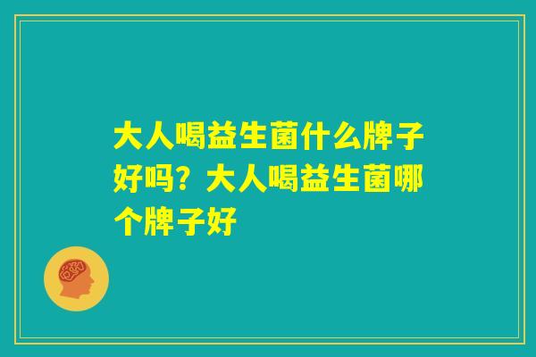 大人喝益生菌什么牌子好吗？大人喝益生菌哪个牌子好