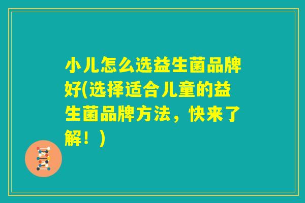 小儿怎么选益生菌品牌好(选择适合儿童的益生菌品牌方法，快来了解！)