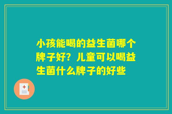 小孩能喝的益生菌哪个牌子好？儿童可以喝益生菌什么牌子的好些