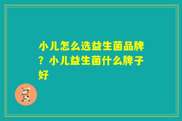 小儿怎么选益生菌品牌？小儿益生菌什么牌子好