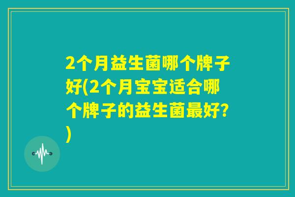 2个月益生菌哪个牌子好(2个月宝宝适合哪个牌子的益生菌最好？)
