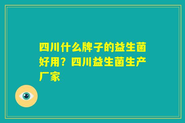 四川什么牌子的益生菌好用？四川益生菌生产厂家