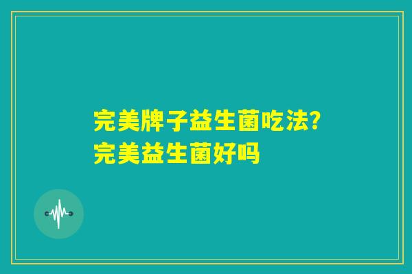 完美牌子益生菌吃法？完美益生菌好吗