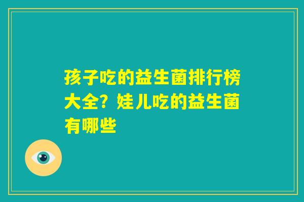 孩子吃的益生菌排行榜大全？娃儿吃的益生菌有哪些