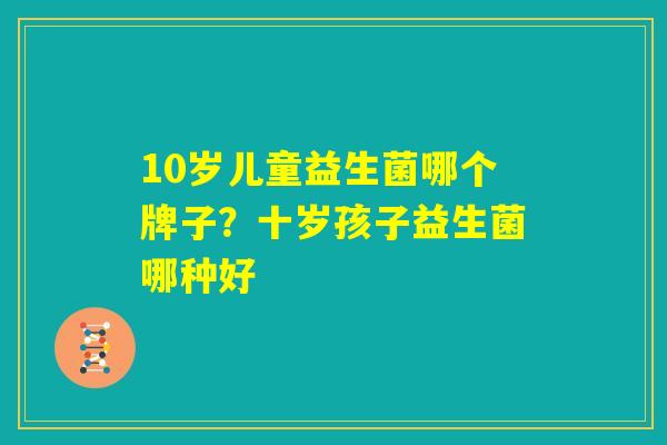 10岁儿童益生菌哪个牌子？十岁孩子益生菌哪种好