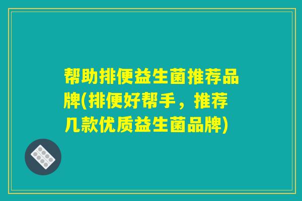 帮助排便益生菌推荐品牌(排便好帮手，推荐几款优质益生菌品牌)