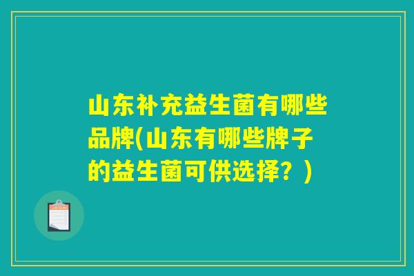 山东补充益生菌有哪些品牌(山东有哪些牌子的益生菌可供选择？)