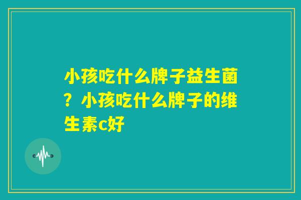 小孩吃什么牌子益生菌？小孩吃什么牌子的维生素c好