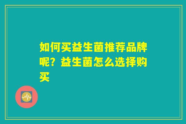 如何买益生菌推荐品牌呢?益生菌怎么选择购买 如何买益生菌推荐品牌呢?益生菌怎么选择购买