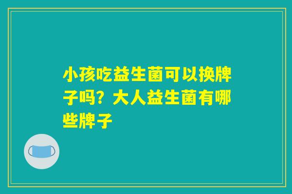 小孩吃益生菌可以换牌子吗？大人益生菌有哪些牌子