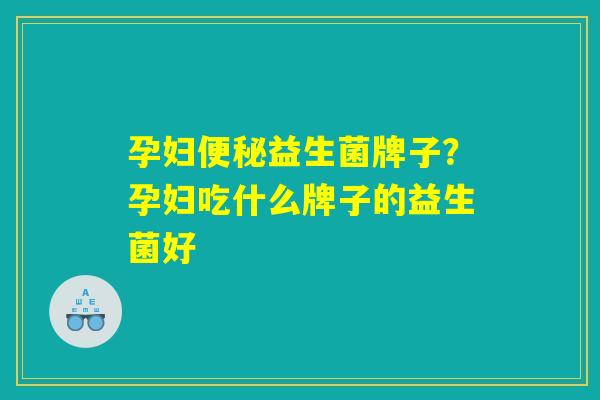 孕妇便秘益生菌牌子？孕妇吃什么牌子的益生菌好