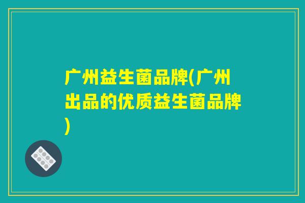 广州益生菌品牌(广州出品的优质益生菌品牌)