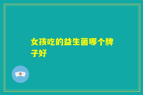 女孩吃的益生菌哪个牌子好 女孩吃的益生菌哪个牌子好