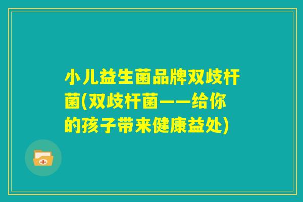 小儿益生菌品牌双歧杆菌(双歧杆菌——给你的孩子带来健康益处) 小儿益生菌品牌双歧杆菌(双歧杆菌——给你的孩子带来健康益处)
